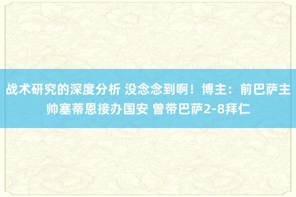 战术研究的深度分析 没念念到啊！博主：前巴萨主帅塞蒂恩接办国安 曾带巴萨2-8拜仁