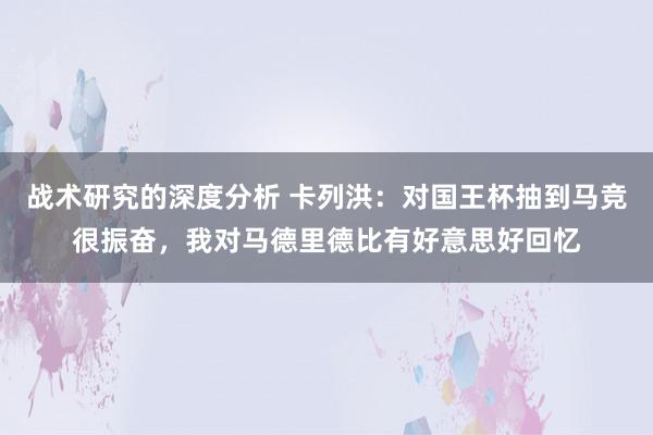 战术研究的深度分析 卡列洪：对国王杯抽到马竞很振奋，我对马德里德比有好意思好回忆