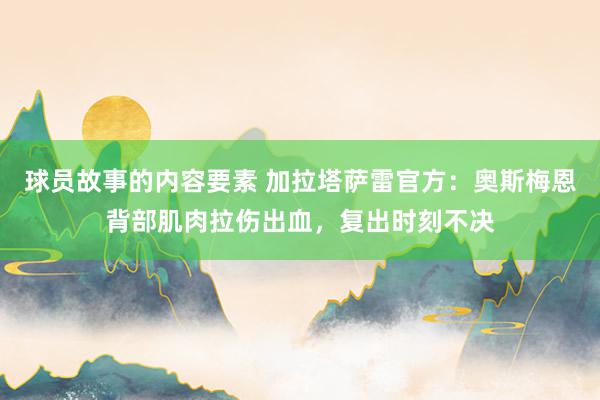 球员故事的内容要素 加拉塔萨雷官方：奥斯梅恩背部肌肉拉伤出血，复出时刻不决