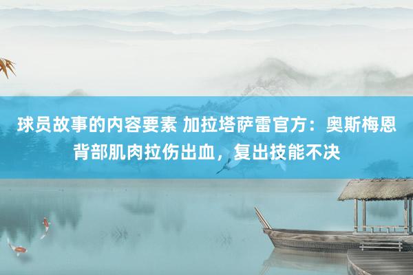 球员故事的内容要素 加拉塔萨雷官方：奥斯梅恩背部肌肉拉伤出血，复出技能不决