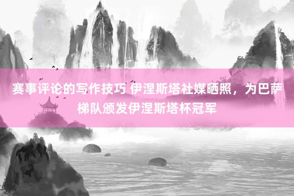 赛事评论的写作技巧 伊涅斯塔社媒晒照，为巴萨梯队颁发伊涅斯塔杯冠军