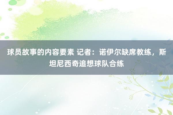 球员故事的内容要素 记者：诺伊尔缺席教练，斯坦尼西奇追想球队合练