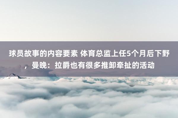 球员故事的内容要素 体育总监上任5个月后下野，曼晚：拉爵也有很多推卸牵扯的活动