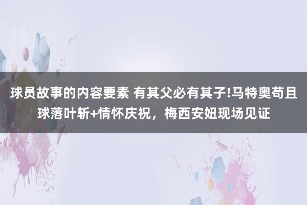 球员故事的内容要素 有其父必有其子!马特奥苟且球落叶斩+情怀庆祝，梅西安妞现场见证