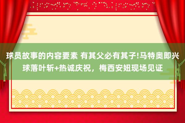 球员故事的内容要素 有其父必有其子!马特奥即兴球落叶斩+热诚庆祝，梅西安妞现场见证