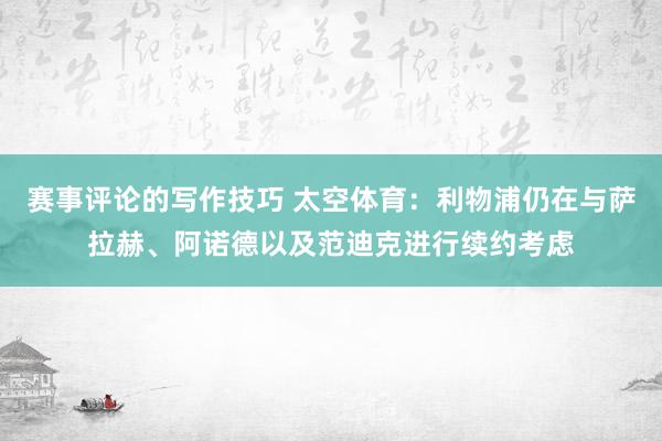 赛事评论的写作技巧 太空体育：利物浦仍在与萨拉赫、阿诺德以及范迪克进行续约考虑