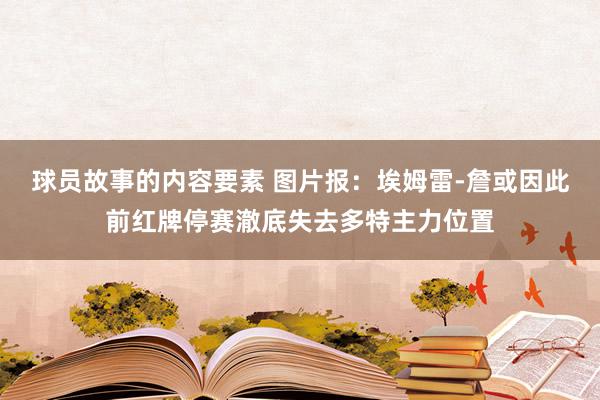 球员故事的内容要素 图片报：埃姆雷-詹或因此前红牌停赛澈底失去多特主力位置