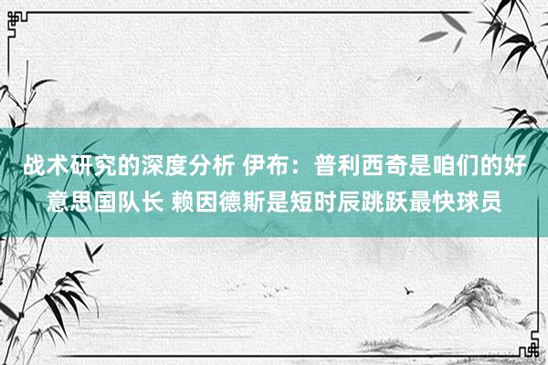 战术研究的深度分析 伊布：普利西奇是咱们的好意思国队长 赖因德斯是短时辰跳跃最快球员