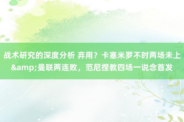 战术研究的深度分析 弃用？卡塞米罗不时两场未上&曼联两连败，范尼捏教四场一说念首发