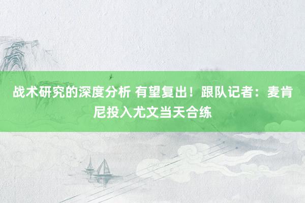 战术研究的深度分析 有望复出！跟队记者：麦肯尼投入尤文当天合练