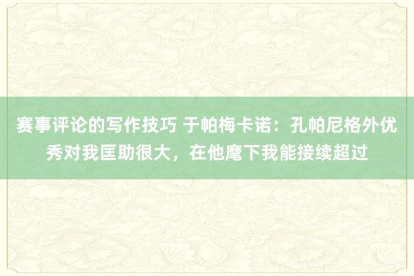 赛事评论的写作技巧 于帕梅卡诺：孔帕尼格外优秀对我匡助很大，在他麾下我能接续超过