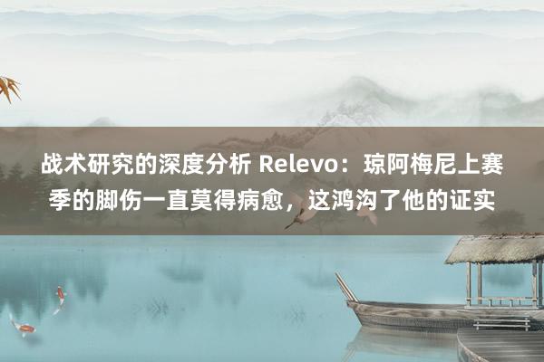 战术研究的深度分析 Relevo：琼阿梅尼上赛季的脚伤一直莫得病愈，这鸿沟了他的证实