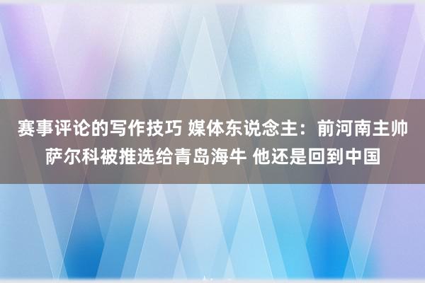 赛事评论的写作技巧 媒体东说念主：前河南主帅萨尔科被推选给青岛海牛 他还是回到中国