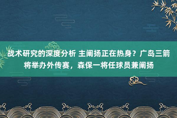 战术研究的深度分析 主阐扬正在热身？广岛三箭将举办外传赛，森保一将任球员兼阐扬