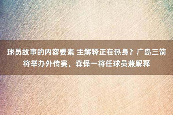 球员故事的内容要素 主解释正在热身？广岛三箭将举办外传赛，森保一将任球员兼解释