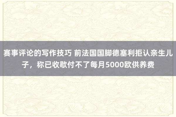 赛事评论的写作技巧 前法国国脚德塞利拒认亲生儿子，称已收歇付不了每月5000欧供养费