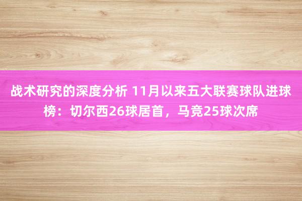 战术研究的深度分析 11月以来五大联赛球队进球榜：切尔西26球居首，马竞25球次席