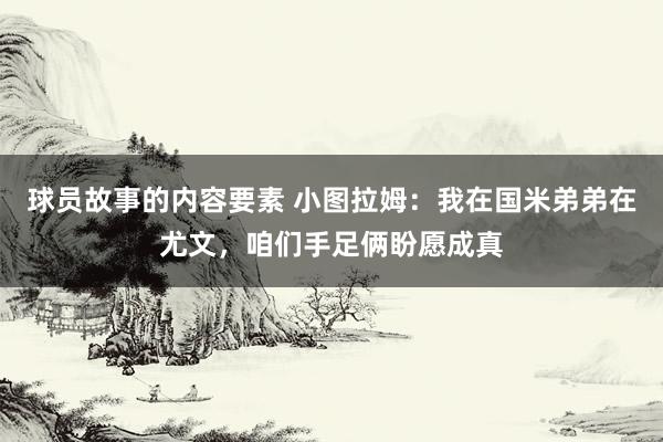 球员故事的内容要素 小图拉姆：我在国米弟弟在尤文，咱们手足俩盼愿成真