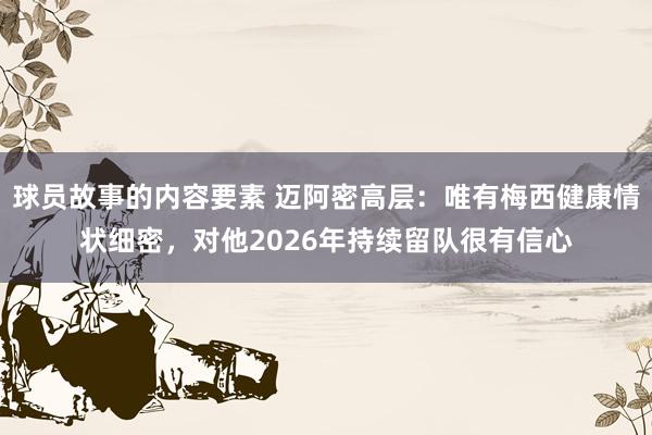 球员故事的内容要素 迈阿密高层：唯有梅西健康情状细密，对他2026年持续留队很有信心