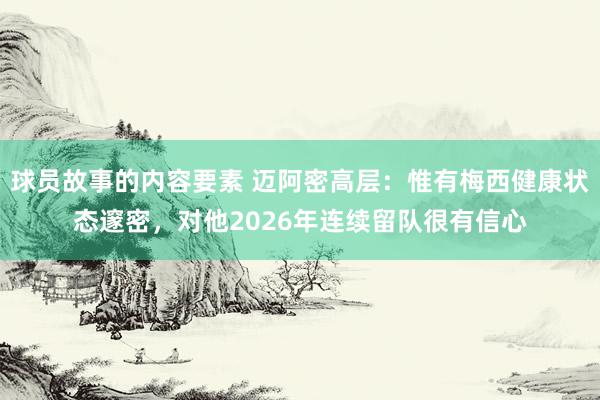 球员故事的内容要素 迈阿密高层：惟有梅西健康状态邃密，对他2026年连续留队很有信心