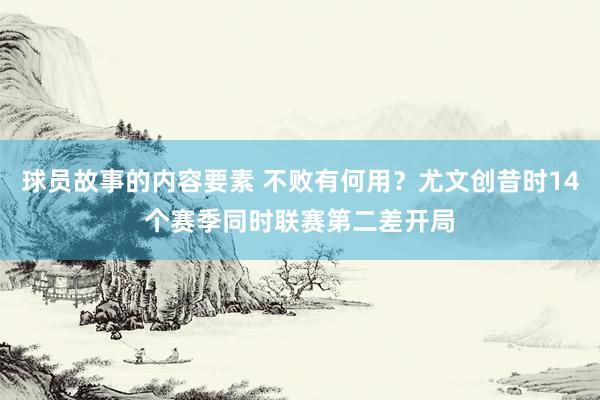 球员故事的内容要素 不败有何用？尤文创昔时14个赛季同时联赛第二差开局