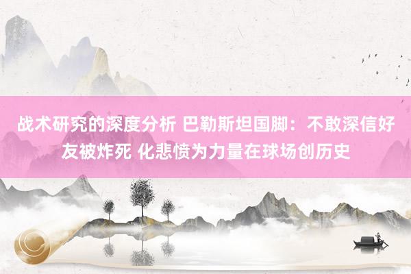 战术研究的深度分析 巴勒斯坦国脚：不敢深信好友被炸死 化悲愤为力量在球场创历史