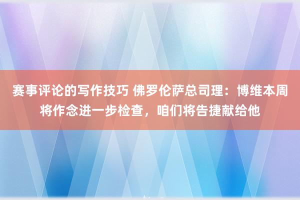 赛事评论的写作技巧 佛罗伦萨总司理：博维本周将作念进一步检查，咱们将告捷献给他