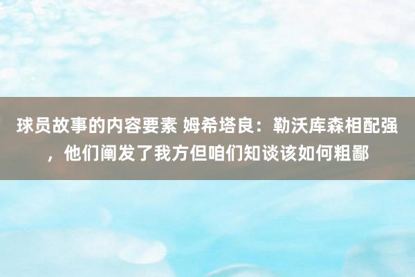 球员故事的内容要素 姆希塔良：勒沃库森相配强，他们阐发了我方但咱们知谈该如何粗鄙