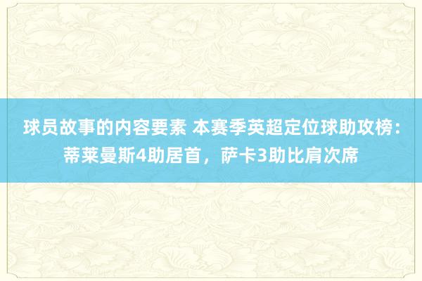 球员故事的内容要素 本赛季英超定位球助攻榜：蒂莱曼斯4助居首，萨卡3助比肩次席