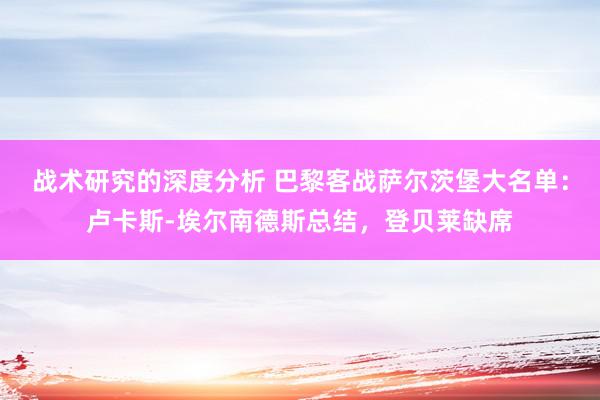 战术研究的深度分析 巴黎客战萨尔茨堡大名单：卢卡斯-埃尔南德斯总结，登贝莱缺席