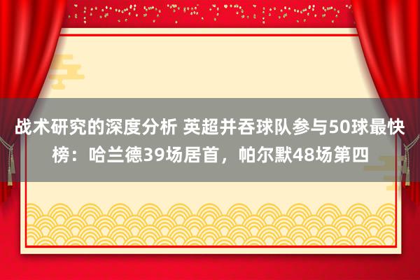 战术研究的深度分析 英超并吞球队参与50球最快榜：哈兰德39场居首，帕尔默48场第四