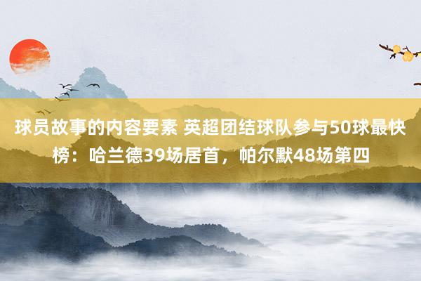 球员故事的内容要素 英超团结球队参与50球最快榜：哈兰德39场居首，帕尔默48场第四