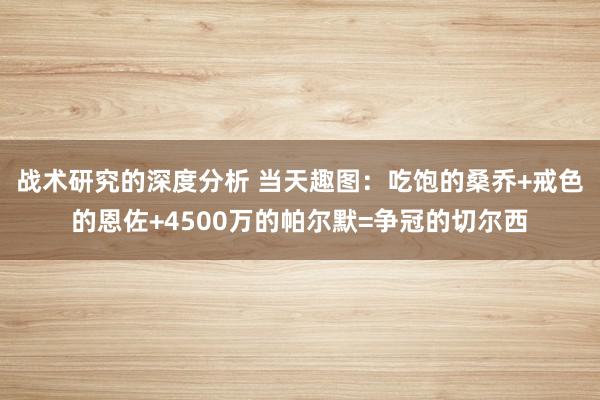 战术研究的深度分析 当天趣图：吃饱的桑乔+戒色的恩佐+4500万的帕尔默=争冠的切尔西