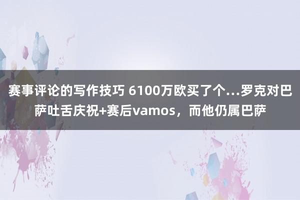 赛事评论的写作技巧 6100万欧买了个…罗克对巴萨吐舌庆祝+赛后vamos，而他仍属巴萨