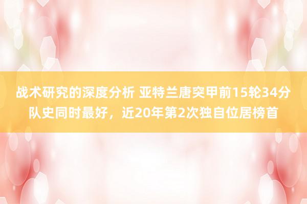 战术研究的深度分析 亚特兰唐突甲前15轮34分队史同时最好，近20年第2次独自位居榜首