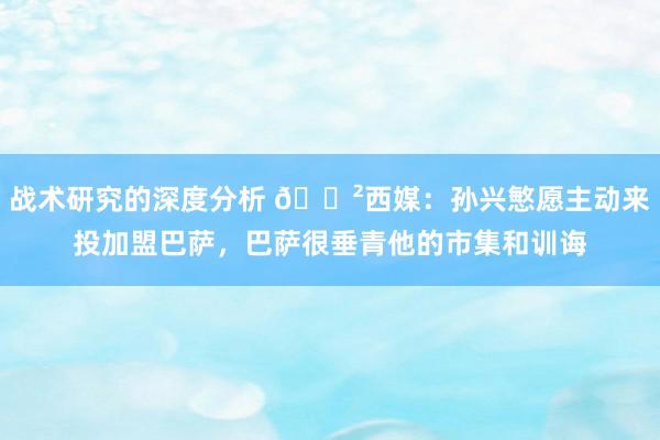 战术研究的深度分析 😲西媒：孙兴慜愿主动来投加盟巴萨，巴萨很垂青他的市集和训诲