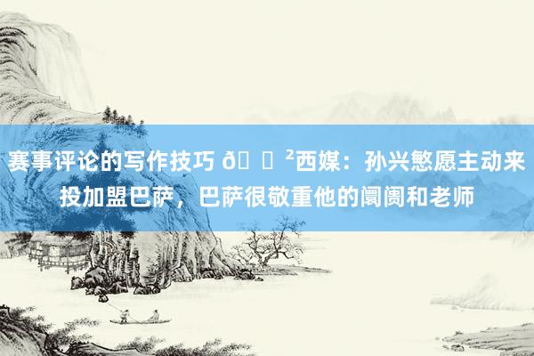 赛事评论的写作技巧 😲西媒：孙兴慜愿主动来投加盟巴萨，巴萨很敬重他的阛阓和老师