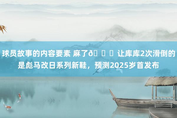 球员故事的内容要素 麻了😂让库库2次滑倒的是彪马改日系列新鞋，预测2025岁首发布