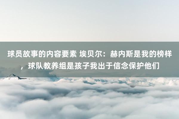 球员故事的内容要素 埃贝尔：赫内斯是我的榜样，球队教养组是孩子我出于信念保护他们