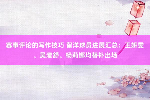 赛事评论的写作技巧 留洋球员进展汇总：王妍雯、吴澄舒、杨莉娜均替补出场