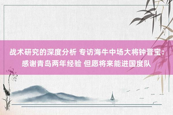 战术研究的深度分析 专访海牛中场大将钟晋宝：感谢青岛两年经验 但愿将来能进国度队