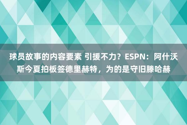 球员故事的内容要素 引援不力？ESPN：阿什沃斯今夏拍板签德里赫特，为的是守旧滕哈赫