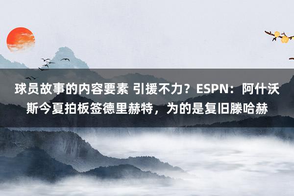 球员故事的内容要素 引援不力？ESPN：阿什沃斯今夏拍板签德里赫特，为的是复旧滕哈赫