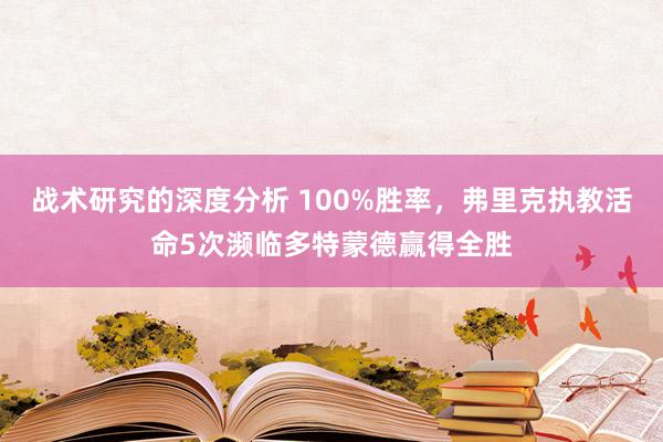 战术研究的深度分析 100%胜率，弗里克执教活命5次濒临多特蒙德赢得全胜