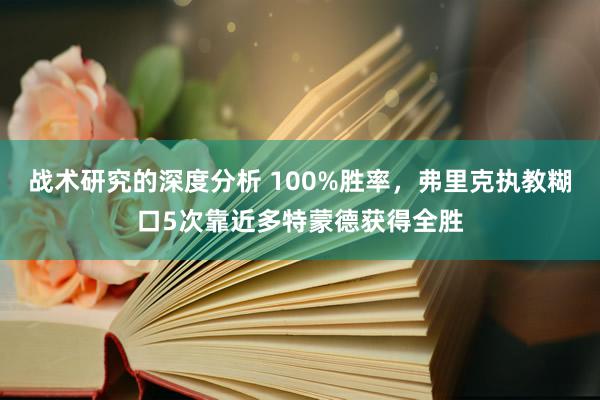 战术研究的深度分析 100%胜率，弗里克执教糊口5次靠近多特蒙德获得全胜