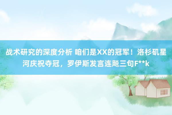 战术研究的深度分析 咱们是XX的冠军！洛杉矶星河庆祝夺冠，罗伊斯发言连飚三句F**k