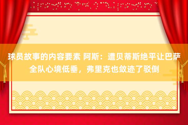 球员故事的内容要素 阿斯：遭贝蒂斯绝平让巴萨全队心境低垂，弗里克也敛迹了驳倒