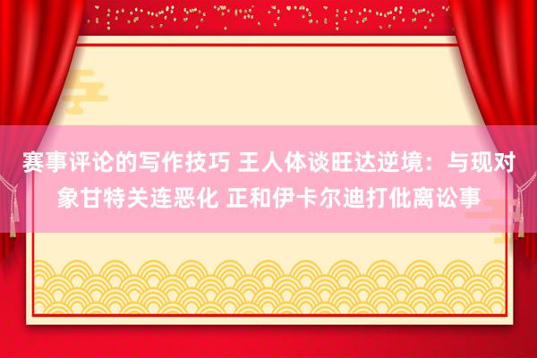 赛事评论的写作技巧 王人体谈旺达逆境：与现对象甘特关连恶化 正和伊卡尔迪打仳离讼事