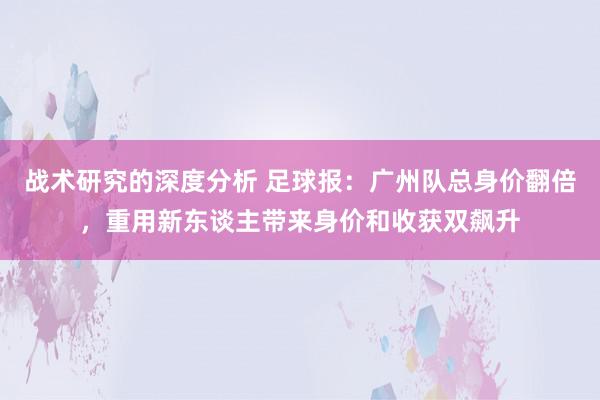 战术研究的深度分析 足球报：广州队总身价翻倍，重用新东谈主带来身价和收获双飙升