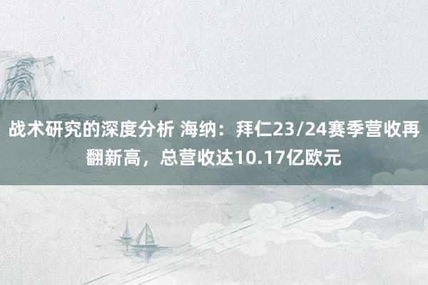 战术研究的深度分析 海纳：拜仁23/24赛季营收再翻新高，总营收达10.17亿欧元